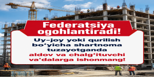 Federatsiya ogohlantiradi: uy-joy yoki qurilish bo‘yicha shartnoma tuzayotganda aldov va chalg‘ituvchi va'dalarga ishonmang! 